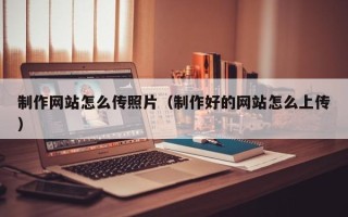 广元制作网站怎么传照片（制作好的网站怎么上传）
