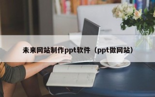 广元未来网站制作ppt软件（ppt做网站）