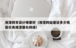 广元湘潭网页设计哪里好（湘潭网站建设多少钱 报价表湘潭磐石网络）