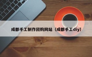 广元成都手工制作团购网站（成都手工diy）