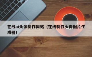 广元在线ai头像制作网站（在线制作头像图片生成器）