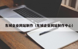 广元东城企业网站制作（东城企业网站制作中心）