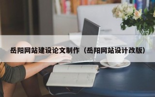 广元岳阳网站建设论文制作（岳阳网站设计改版）