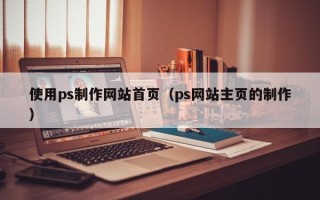 广元使用ps制作网站首页（ps网站主页的制作）