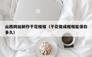 广元山西网站制作干花相框（干花做成相框能保存多久）